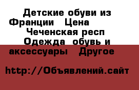 Детские обуви из Франции › Цена ­ 3 000 - Чеченская респ. Одежда, обувь и аксессуары » Другое   